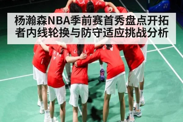 杨瀚森NBA季前赛首秀盘点开拓者内线轮换与防守适应挑战分析